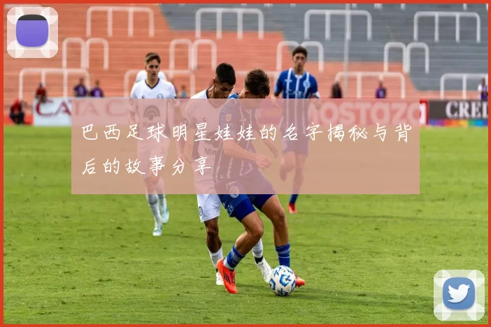 巴西足球明星娃娃的名字揭秘与背后的故事分享