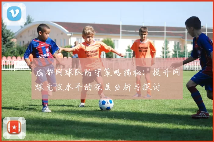 成都网球队防守策略揭秘：提升网球竞技水平的深度分析与探讨