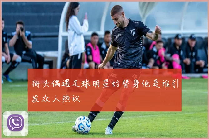 街头偶遇足球明星的替身他是谁引发众人热议