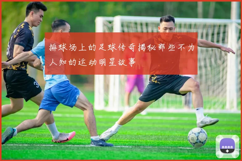排球场上的足球传奇揭秘那些不为人知的运动明星故事