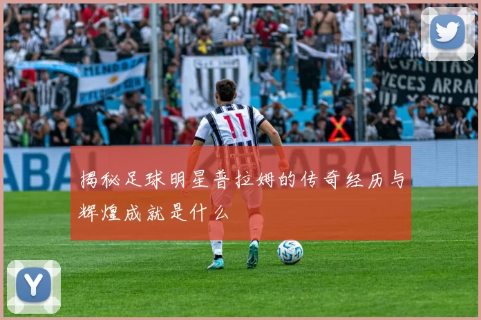 揭秘足球明星普拉姆的传奇经历与辉煌成就是什么