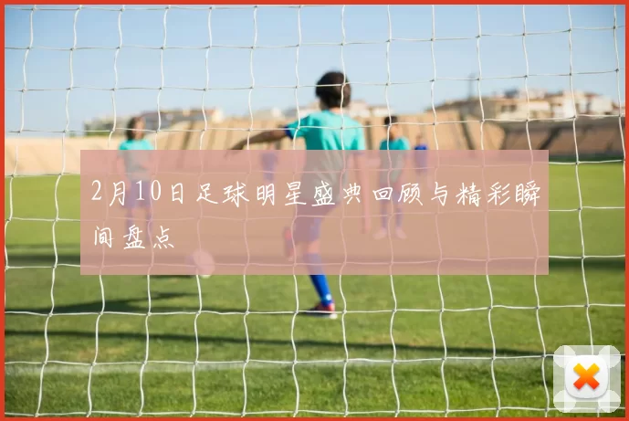 2月10日足球明星盛典回顾与精彩瞬间盘点