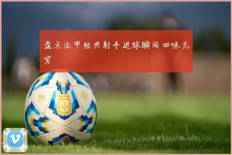 盘点法甲经典射手进球瞬间回味无穷