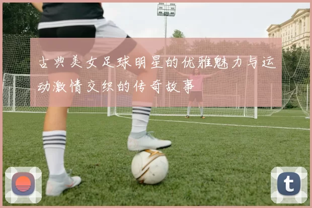 古典美女足球明星的优雅魅力与运动激情交织的传奇故事