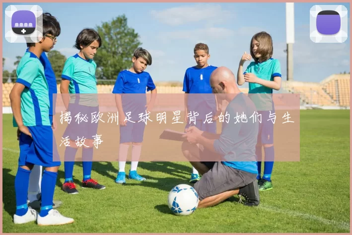 揭秘欧洲足球明星背后的她们与生活故事