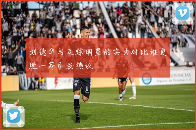 刘德华与足球明星的实力对比谁更胜一筹引发热议
