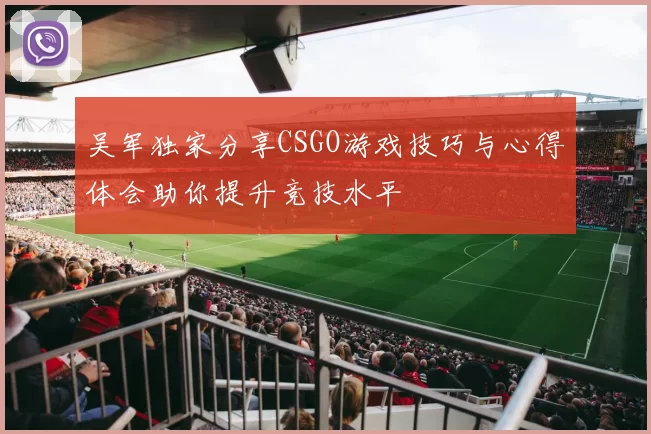 吴军独家分享CSGO游戏技巧与心得体会助你提升竞技水平