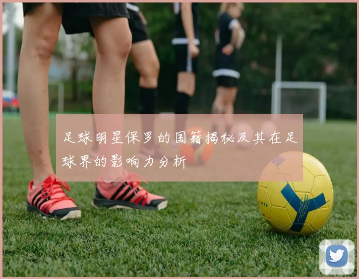 足球明星保罗的国籍揭秘及其在足球界的影响力分析