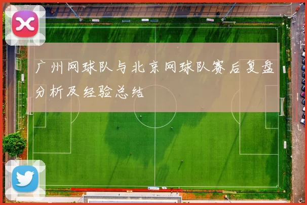 广州网球队与北京网球队赛后复盘分析及经验总结