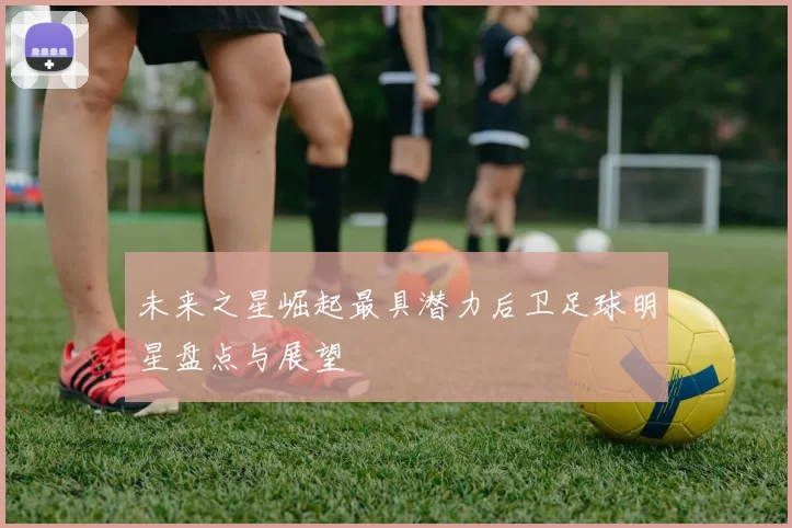 未来之星崛起最具潜力后卫足球明星盘点与展望