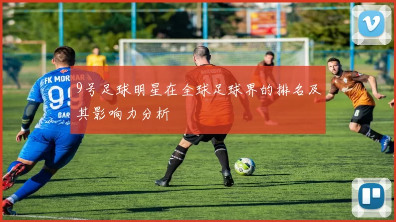 9号足球明星在全球足球界的排名及其影响力分析