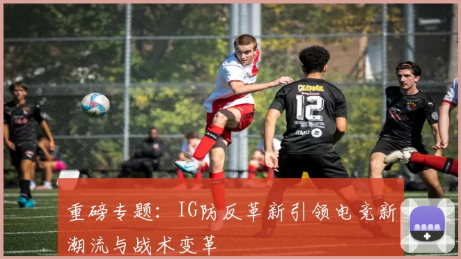 重磅专题：IG防反革新引领电竞新潮流与战术变革
