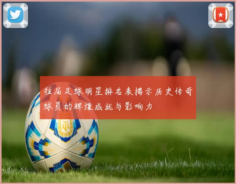 往届足球明星排名表揭示历史传奇球员的辉煌成就与影响力