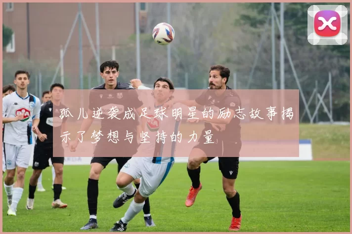 孤儿逆袭成足球明星的励志故事揭示了梦想与坚持的力量