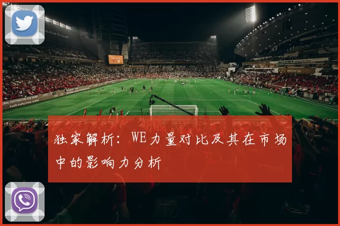 独家解析：WE力量对比及其在市场中的影响力分析
