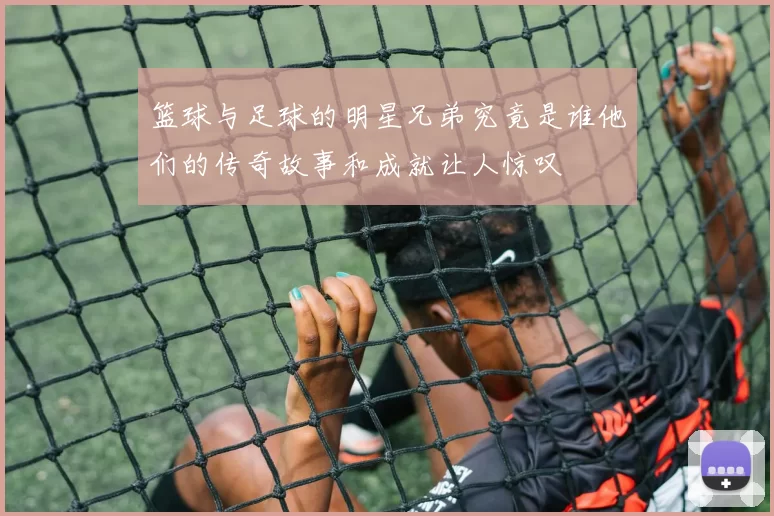 篮球与足球的明星兄弟究竟是谁他们的传奇故事和成就让人惊叹