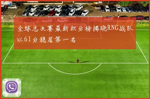 全球总决赛最新积分榜揭晓RNG战队以61分稳居第一名