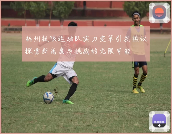 杭州极限运动队实力变革引发热议探索新高度与挑战的无限可能