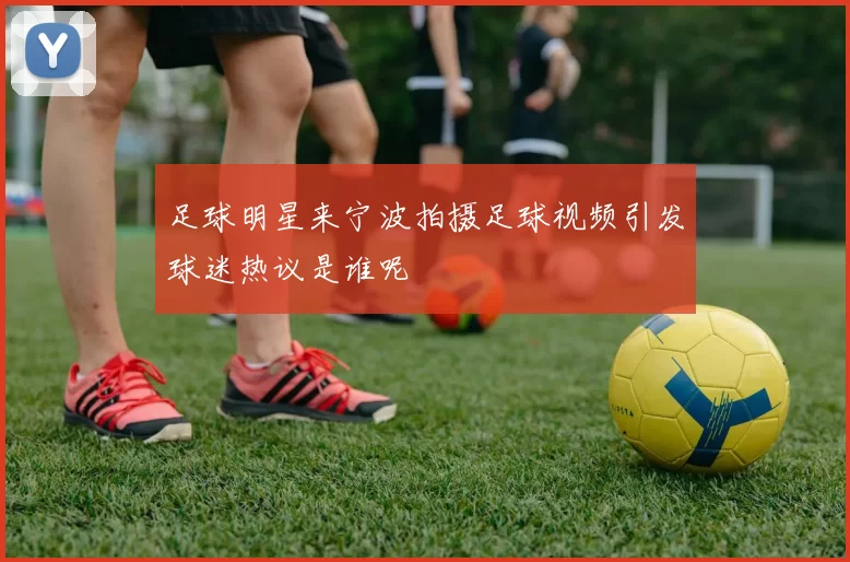 足球明星来宁波拍摄足球视频引发球迷热议是谁呢