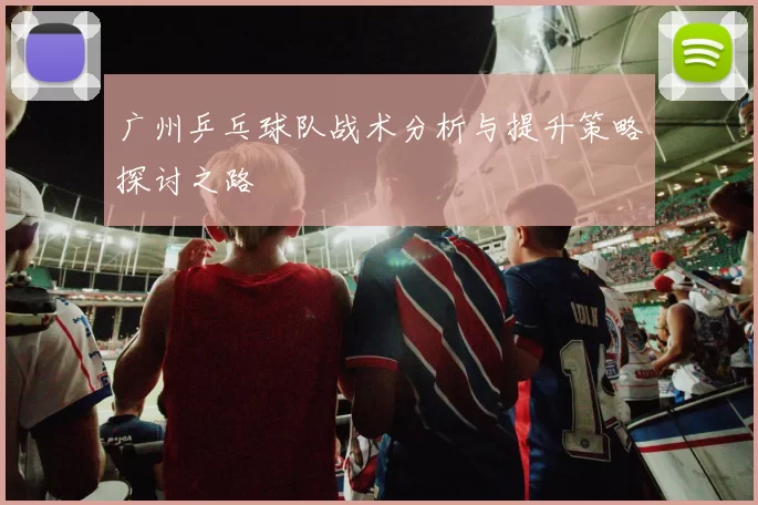 广州乒乓球队战术分析与提升策略探讨之路
