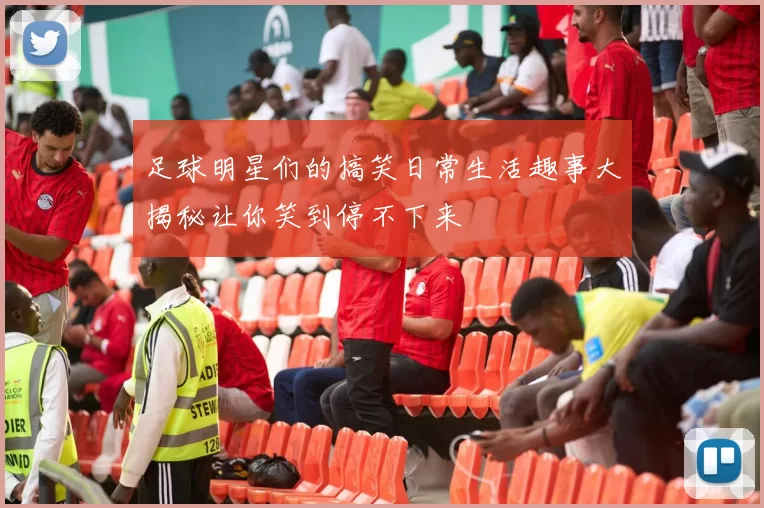 足球明星们的搞笑日常生活趣事大揭秘让你笑到停不下来