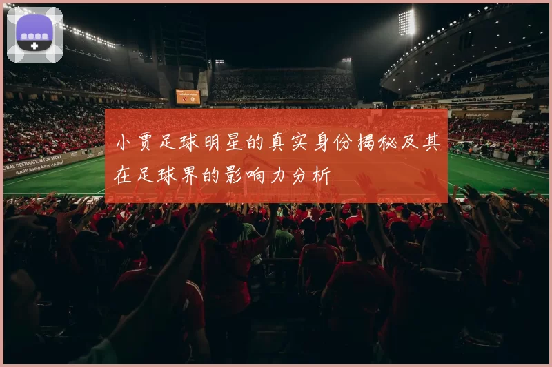 小贾足球明星的真实身份揭秘及其在足球界的影响力分析