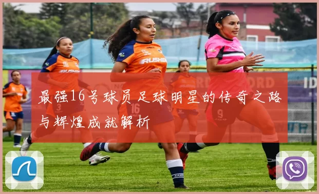 最强16号球员足球明星的传奇之路与辉煌成就解析