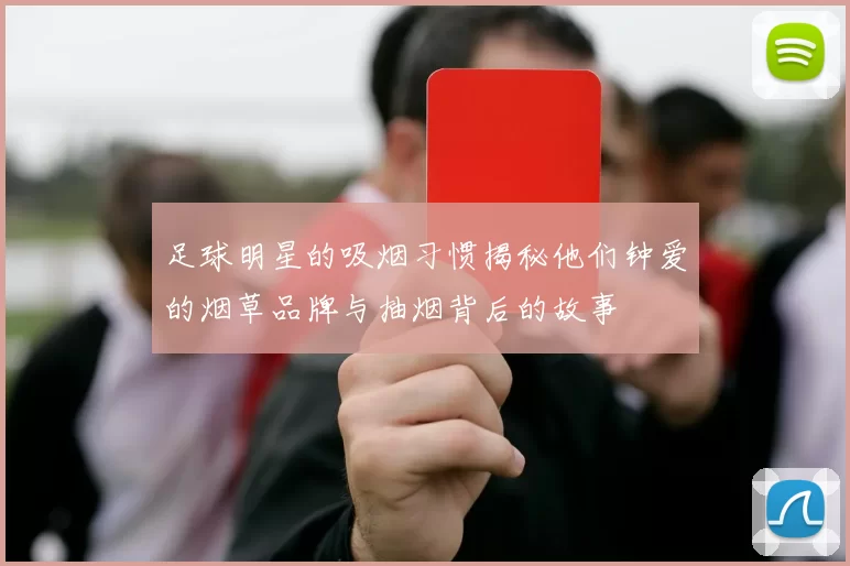 足球明星的吸烟习惯揭秘他们钟爱的烟草品牌与抽烟背后的故事