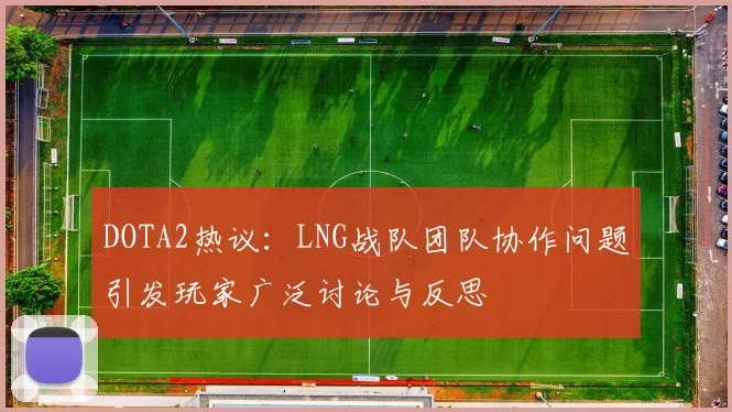 DOTA2热议：LNG战队团队协作问题引发玩家广泛讨论与反思