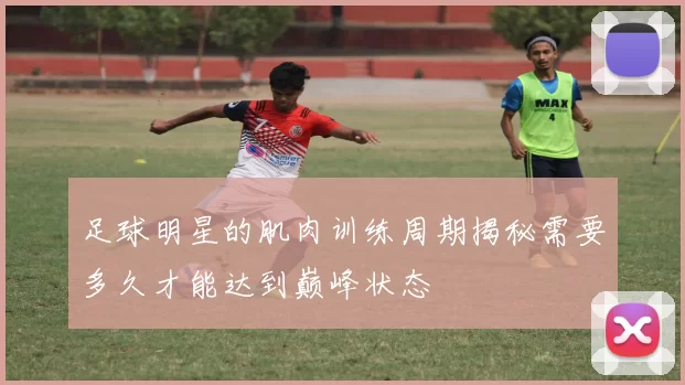 足球明星的肌肉训练周期揭秘需要多久才能达到巅峰状态