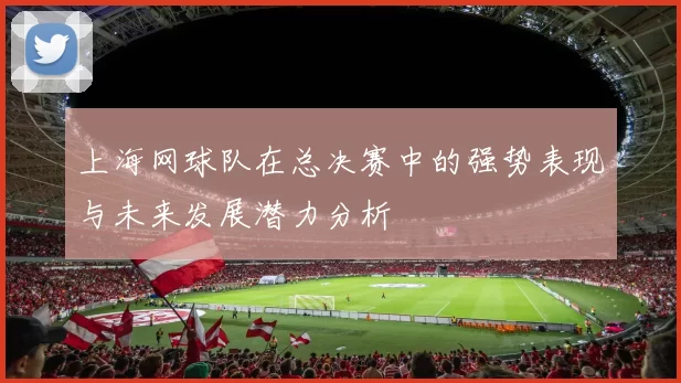 上海网球队在总决赛中的强势表现与未来发展潜力分析