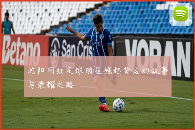 沈阳网红足球明星崛起背后的故事与荣耀之路