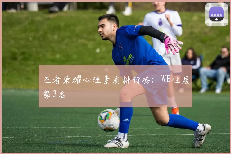 王者荣耀心理素质排行榜：WE位居第3名