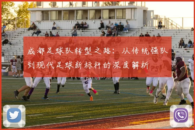 成都足球队转型之路：从传统强队到现代足球新标杆的深度解析