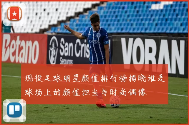 现役足球明星颜值排行榜揭晓谁是球场上的颜值担当与时尚偶像