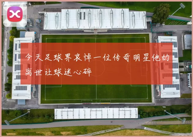 今天足球界哀悼一位传奇明星他的离世让球迷心碎