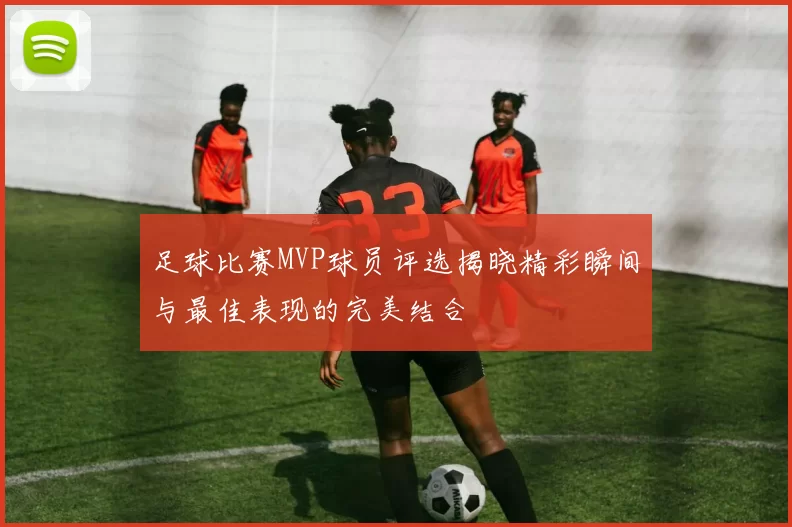 足球比赛MVP球员评选揭晓精彩瞬间与最佳表现的完美结合