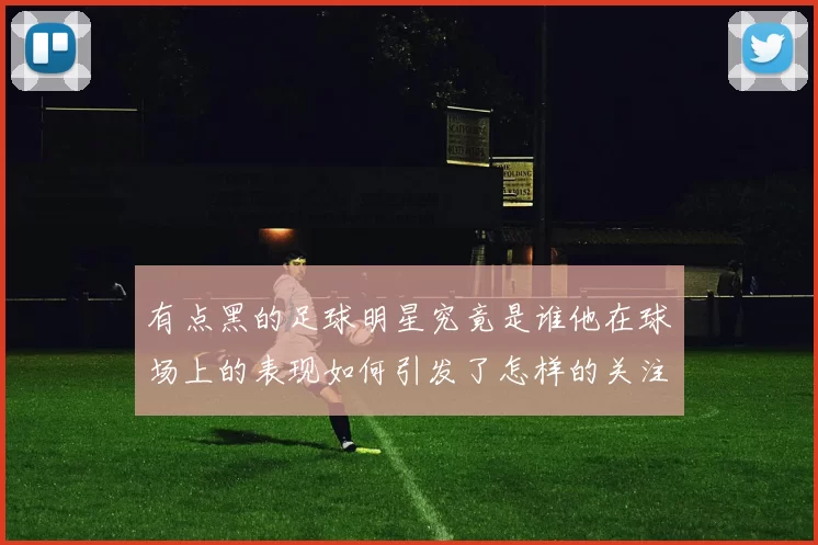 有点黑的足球明星究竟是谁他在球场上的表现如何引发了怎样的关注