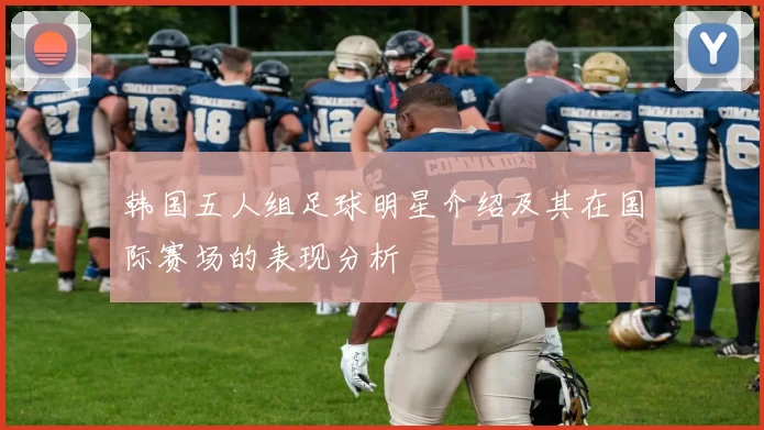 韩国五人组足球明星介绍及其在国际赛场的表现分析
