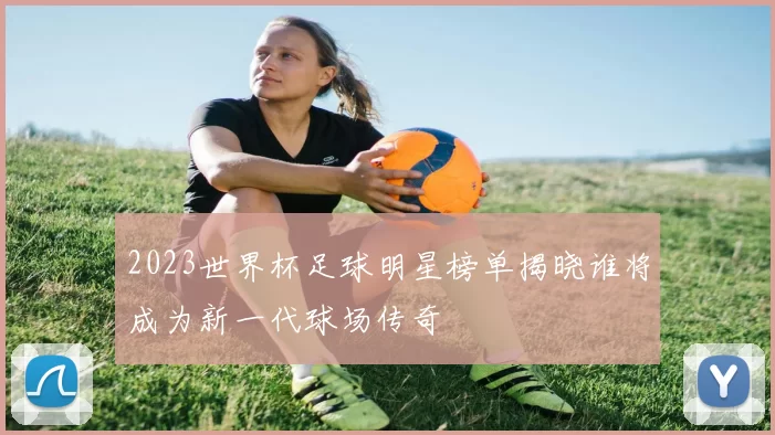 2023世界杯足球明星榜单揭晓谁将成为新一代球场传奇