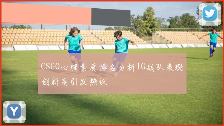 CSGO心理素质排名分析IG战队表现创新高引发热议