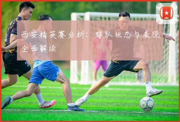 西安精英赛分析：球队状态与表现全面解读