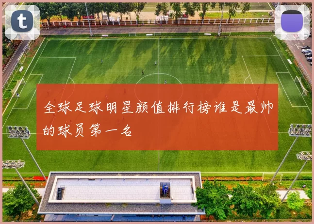 全球足球明星颜值排行榜谁是最帅的球员第一名