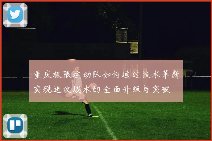 重庆极限运动队如何通过技术革新实现进攻战术的全面升级与突破