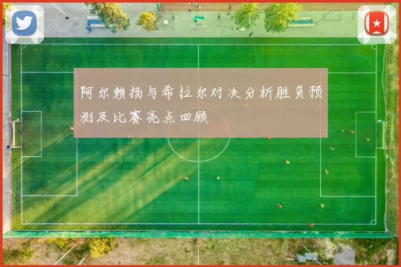 阿尔赖扬与希拉尔对决分析胜负预测及比赛亮点回顾