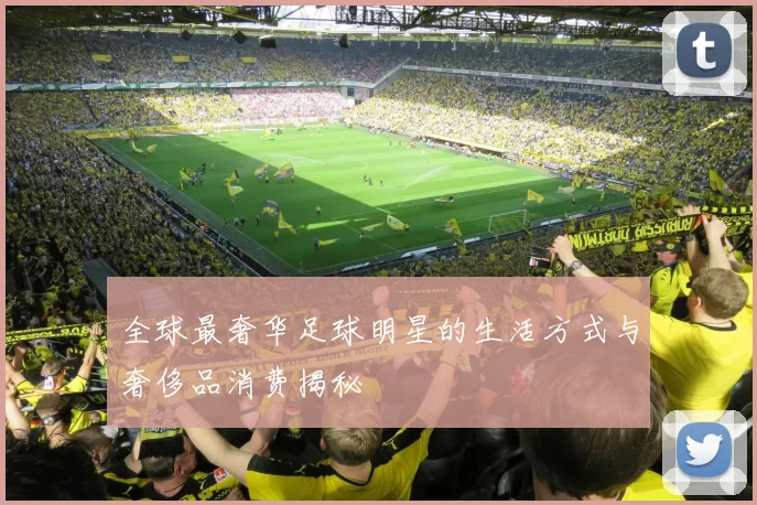 全球最奢华足球明星的生活方式与奢侈品消费揭秘