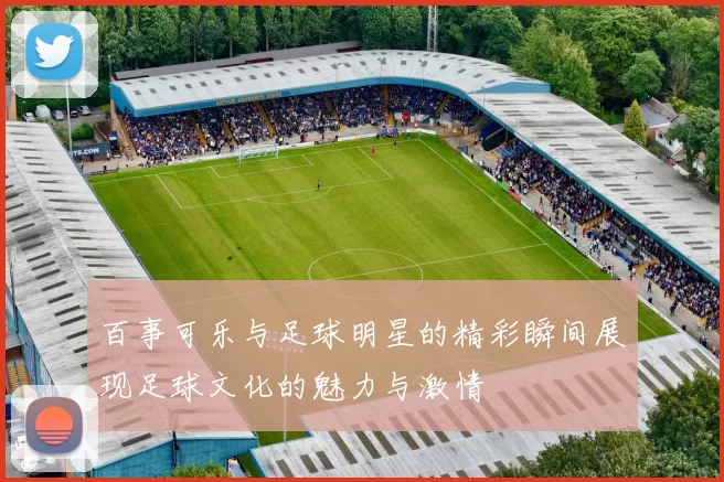 百事可乐与足球明星的精彩瞬间展现足球文化的魅力与激情