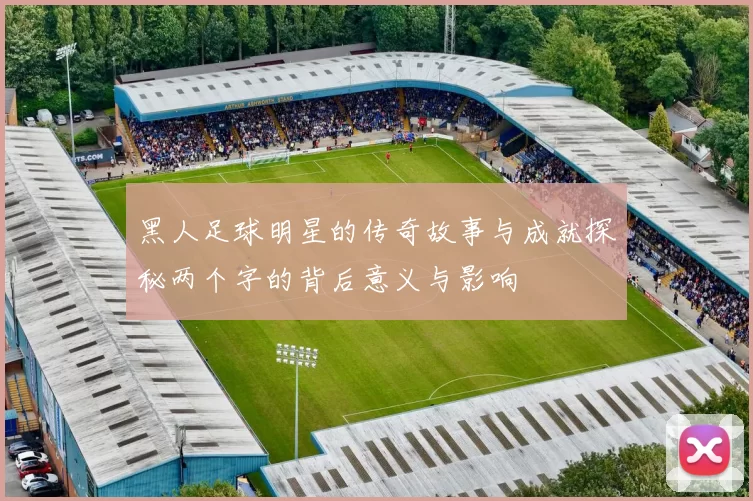 黑人足球明星的传奇故事与成就探秘两个字的背后意义与影响