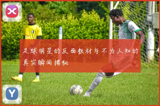 足球明星的反面教材与不为人知的真实瞬间揭秘