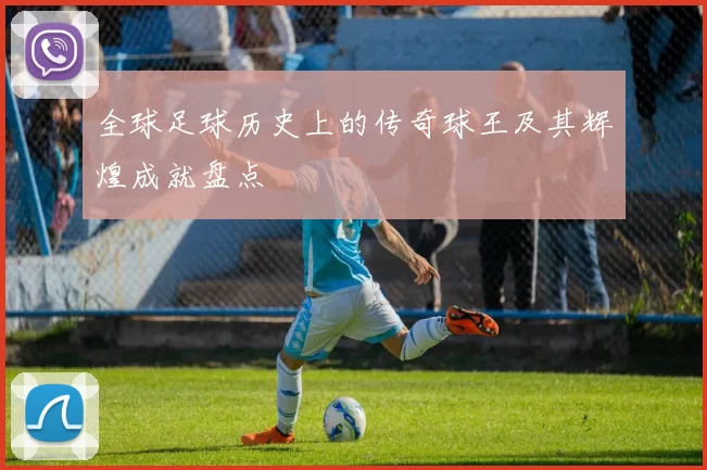全球足球历史上的传奇球王及其辉煌成就盘点